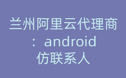 兰州阿里云代理商：android仿联系人