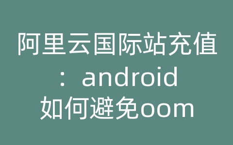 阿里云国际站充值：android如何避免oom