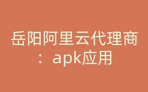岳阳阿里云代理商：apk应用