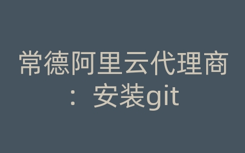 常德阿里云代理商：安装git