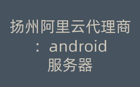 扬州阿里云代理商：android服务器