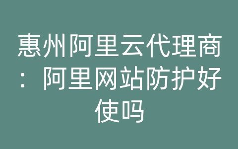 惠州阿里云代理商：阿里网站防护好使吗