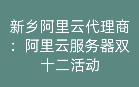 新乡阿里云代理商：阿里云服务器双十二活动