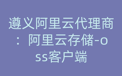 遵义阿里云代理商：阿里云存储-oss客户端