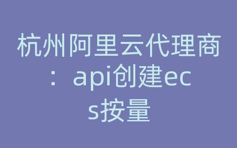 杭州阿里云代理商：api创建ecs按量