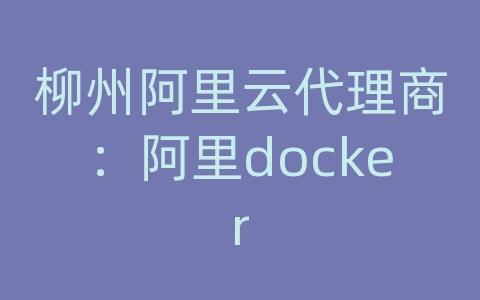 柳州阿里云代理商：阿里docker