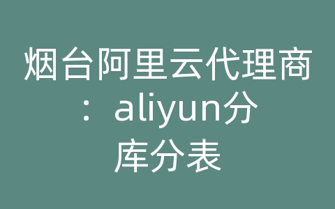 烟台阿里云代理商：aliyun分库分表