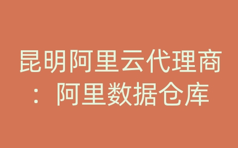 昆明阿里云代理商：阿里数据仓库
