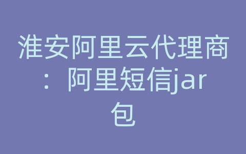 淮安阿里云代理商：阿里短信jar包