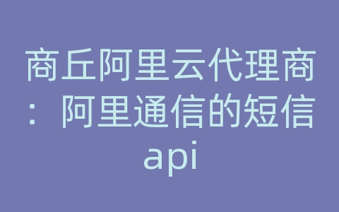 商丘阿里云代理商：阿里通信的短信api