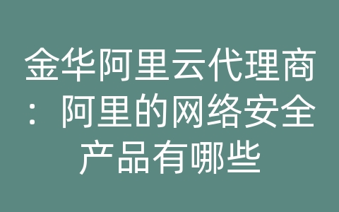 金华阿里云代理商：阿里的网络安全产品有哪些