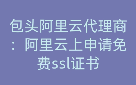 包头阿里云代理商：阿里云上申请免费ssl证书