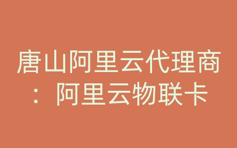 唐山阿里云代理商：阿里云物联卡