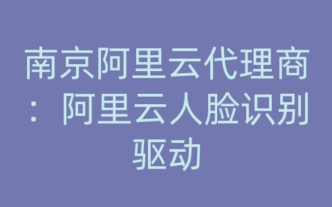 南京阿里云代理商：阿里云人脸识别驱动