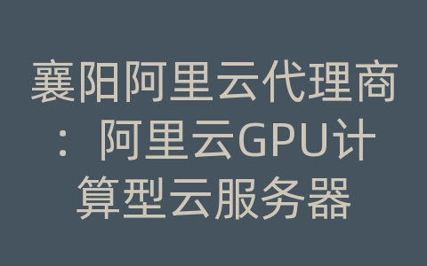 襄阳阿里云代理商：阿里云GPU计算型云服务器