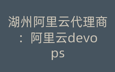 湖州阿里云代理商：阿里云devops