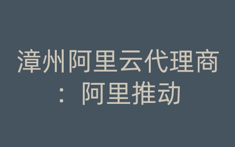 漳州阿里云代理商：阿里推动