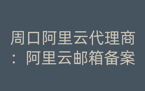 周口阿里云代理商：阿里云邮箱备案