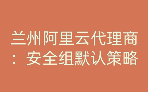 兰州阿里云代理商：安全组默认策略