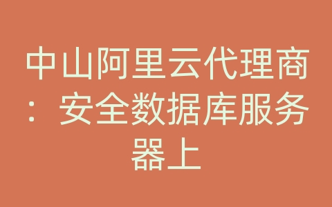 中山阿里云代理商：安全数据库服务器上
