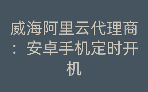 威海阿里云代理商：安卓手机定时开机