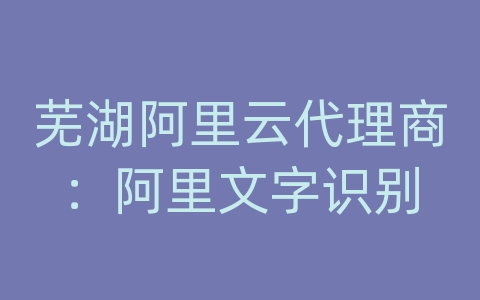 芜湖阿里云代理商：阿里文字识别