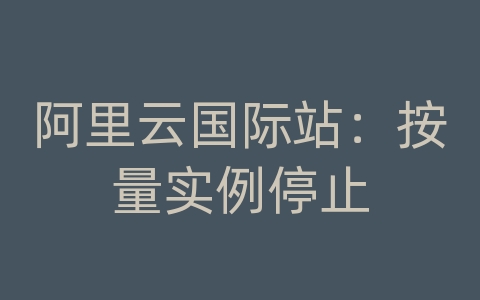 阿里云国际站：按量实例停止