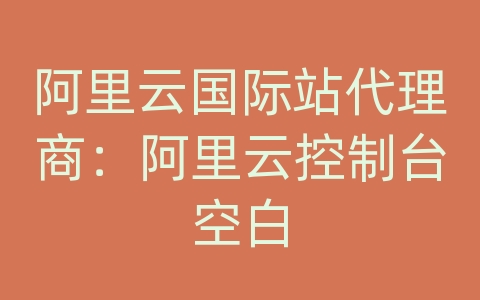 阿里云国际站代理商：阿里云控制台空白
