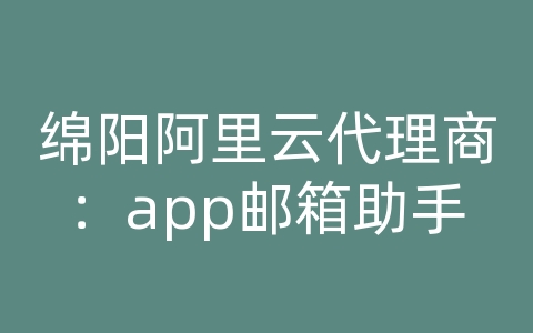 绵阳阿里云代理商：app邮箱助手