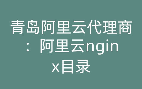 青岛阿里云代理商：阿里云nginx目录
