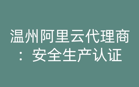 温州阿里云代理商：安全生产认证