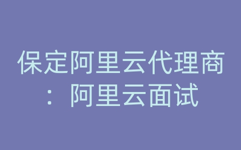 保定阿里云代理商：阿里云面试