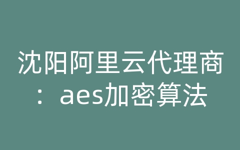 沈阳阿里云代理商：aes加密算法