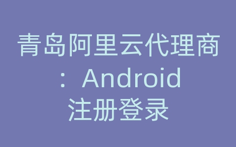 青岛阿里云代理商：Android注册登录