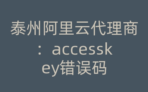泰州阿里云代理商：accesskey错误码
