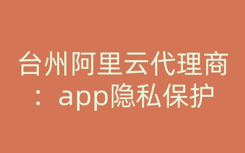 台州阿里云代理商：app隐私保护