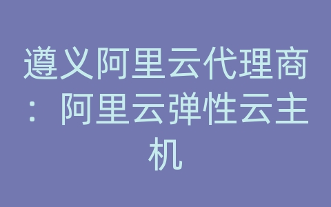 遵义阿里云代理商：阿里云弹性云主机