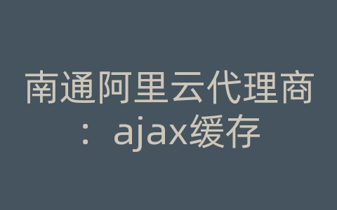 南通阿里云代理商：ajax缓存