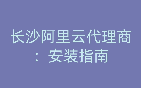 长沙阿里云代理商：安装指南