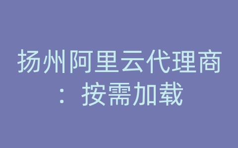 扬州阿里云代理商：按需加载