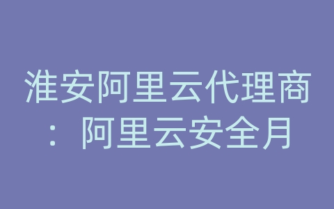 淮安阿里云代理商：阿里云安全月