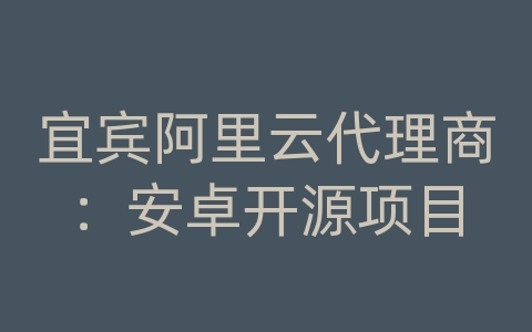宜宾阿里云代理商：安卓开源项目