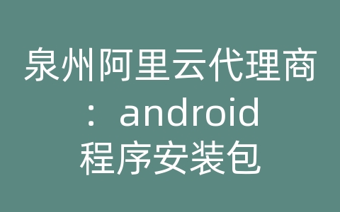 泉州阿里云代理商：android程序安装包