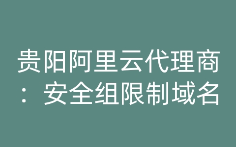 贵阳阿里云代理商：安全组限制域名