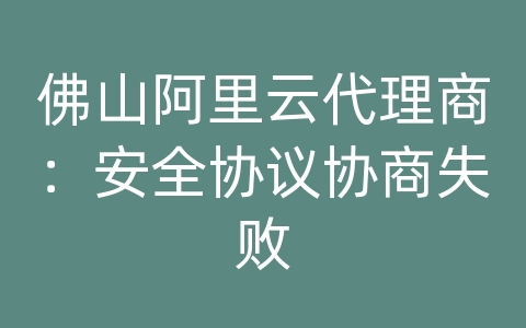 佛山阿里云代理商：安全协议协商失败