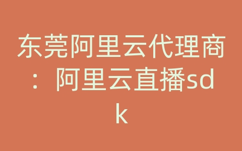 东莞阿里云代理商：阿里云直播sdk