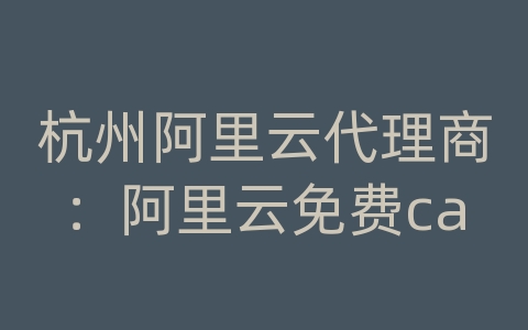 杭州阿里云代理商：阿里云免费ca