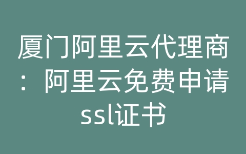 厦门阿里云代理商：阿里云免费申请ssl证书