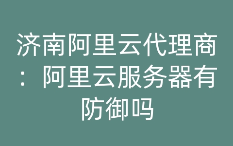 济南阿里云代理商：阿里云服务器有防御吗