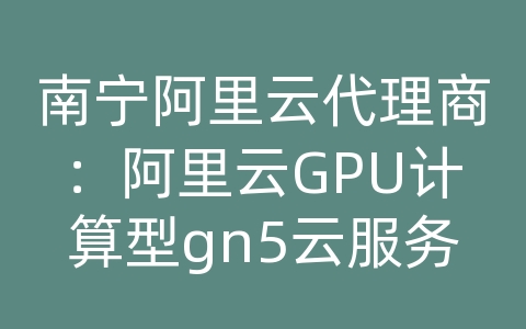 南宁阿里云代理商：阿里云GPU计算型gn5云服务器